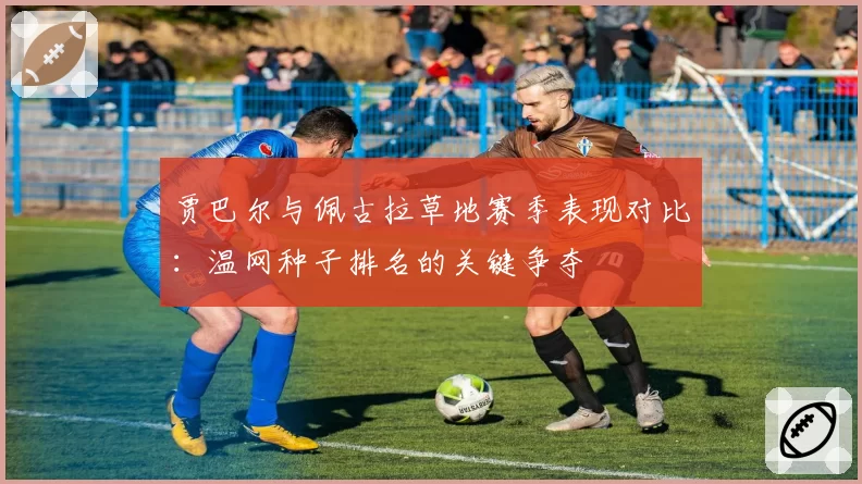 贾巴尔与佩古拉草地赛季表现对比：温网种子排名的关键争夺