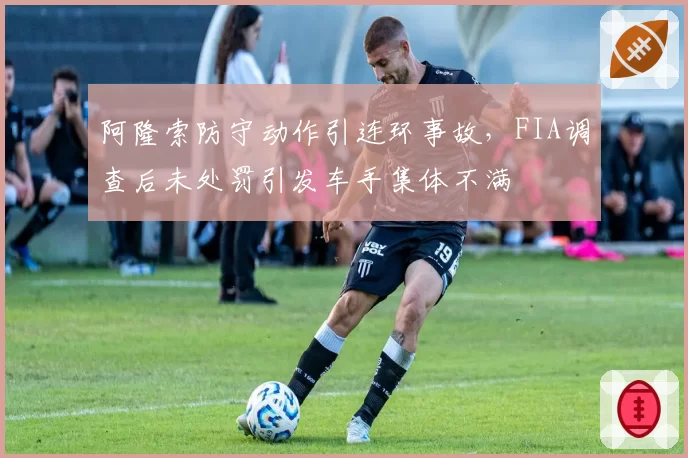 阿隆索防守动作引连环事故,FIA调查后未处罚引发车手集体不满