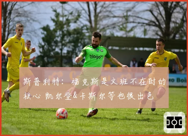 斯普利特：福克斯是文班不在时的核心 凯尔登&卡斯尔等也很出色