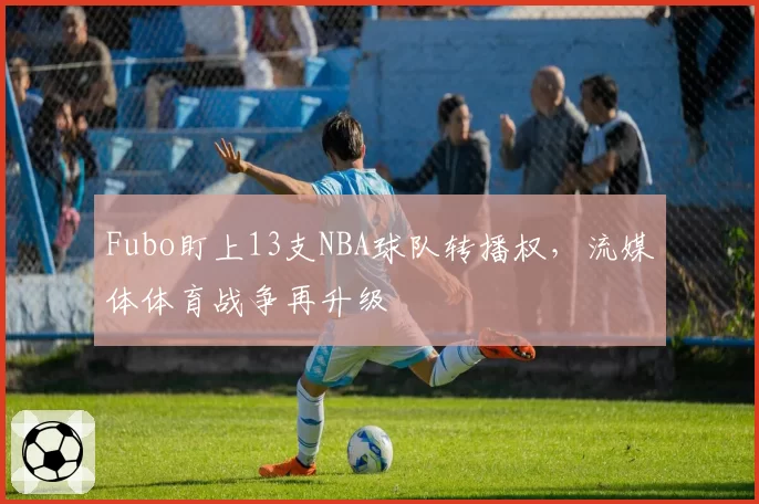 Fubo盯上13支NBA球队转播权,流媒体体育战争再升级