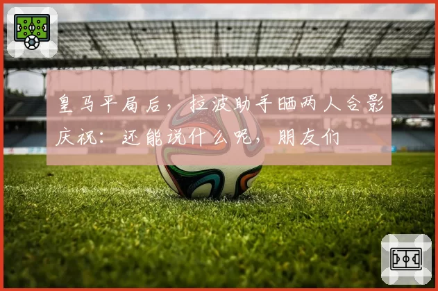 皇马平局后，拉波助手晒两人合影庆祝：还能说什么呢，朋友们