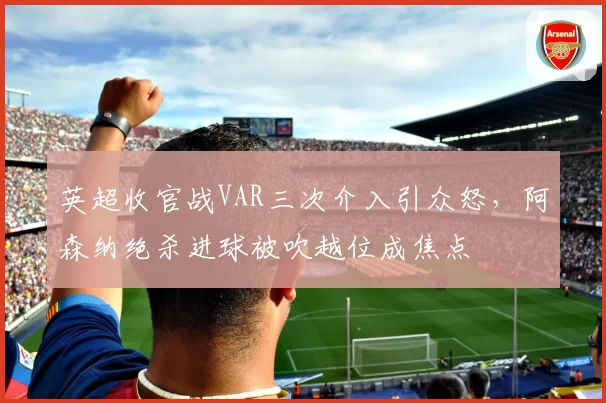 英超收官战VAR三次介入引众怒,阿森纳绝杀进球被吹越位成焦点