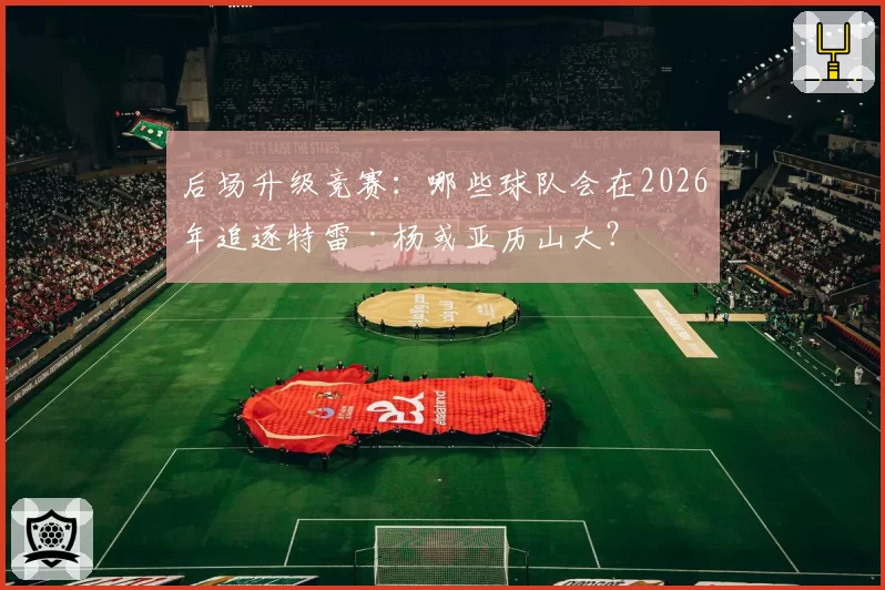 后场升级竞赛:哪些球队会在2026年追逐特雷·杨或亚历山大?