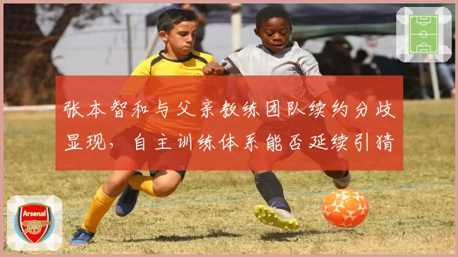 张本智和与父亲教练团队续约分歧显现，自主训练体系能否延续引猜测