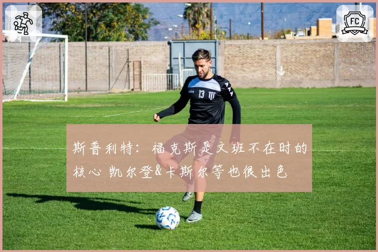 斯普利特：福克斯是文班不在时的核心 凯尔登&卡斯尔等也很出色