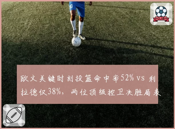 欧文关键时刻投篮命中率52% vs 利拉德仅38%，两位顶级控卫决胜局表现悬殊