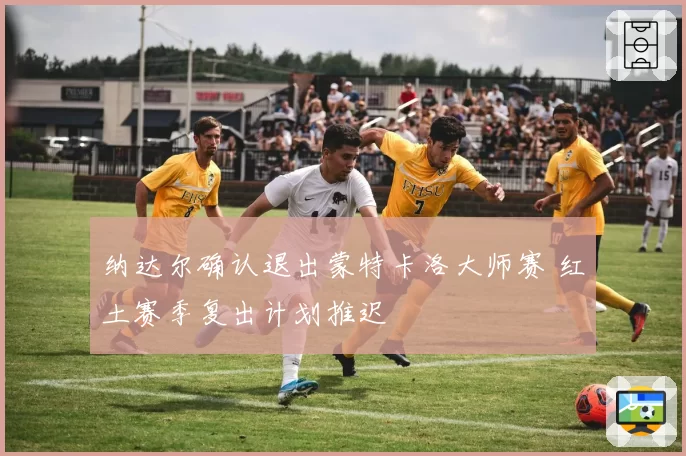 纳达尔确认退出蒙特卡洛大师赛 红土赛季复出计划推迟