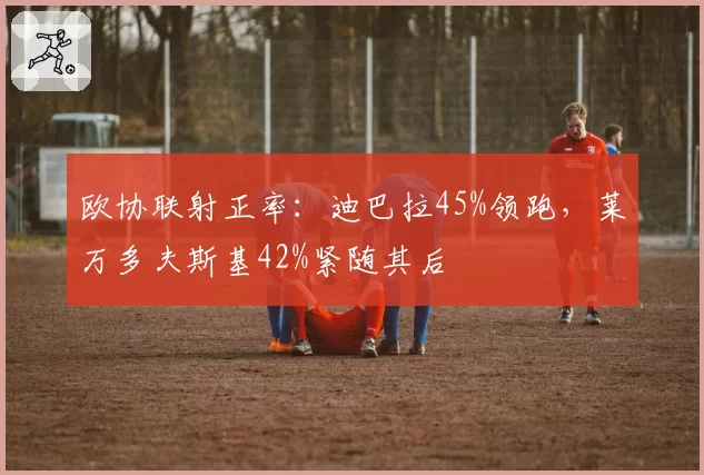 欧协联射正率:迪巴拉45%领跑,莱万多夫斯基42%紧随其后