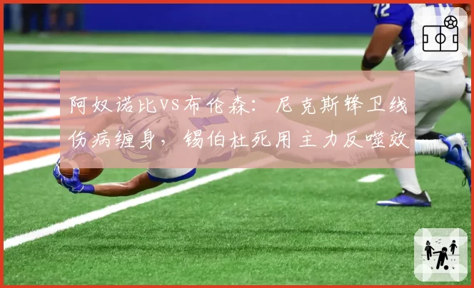 阿奴诺比vs布伦森：尼克斯锋卫线伤病缠身，锡伯杜死用主力反噬效应凸显