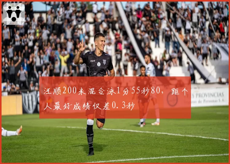 汪顺200米混合泳1分55秒80，距个人最好成绩仅差0.3秒