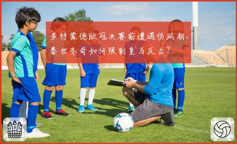 多特蒙德欧冠决赛前遭遇伤病潮,泰尔齐奇如何限制皇马反击?