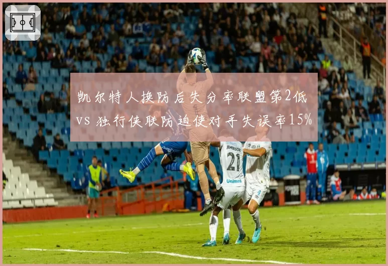 凯尔特人换防后失分率联盟第2低 vs 独行侠联防迫使对手失误率15%:防守策略的针对性博弈