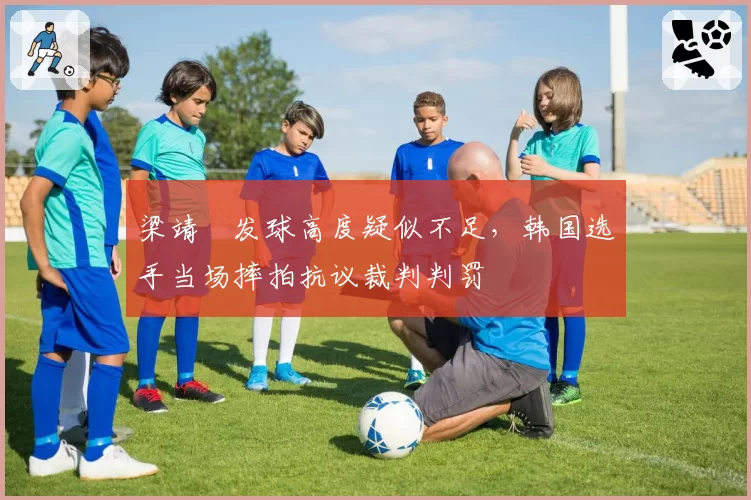 梁靖崑发球高度疑似不足,韩国选手当场摔拍抗议裁判判罚