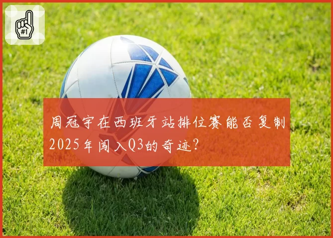 周冠宇在西班牙站排位赛能否复制2025年闯入Q3的奇迹？