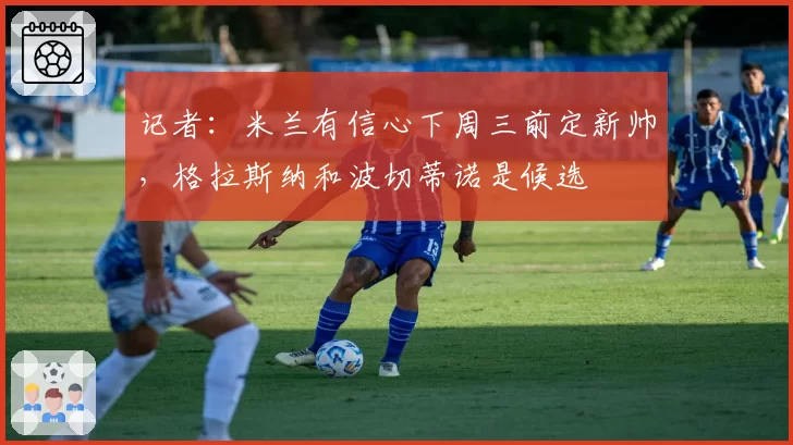 记者:米兰有信心下周三前定新帅,格拉斯纳和波切蒂诺是候选