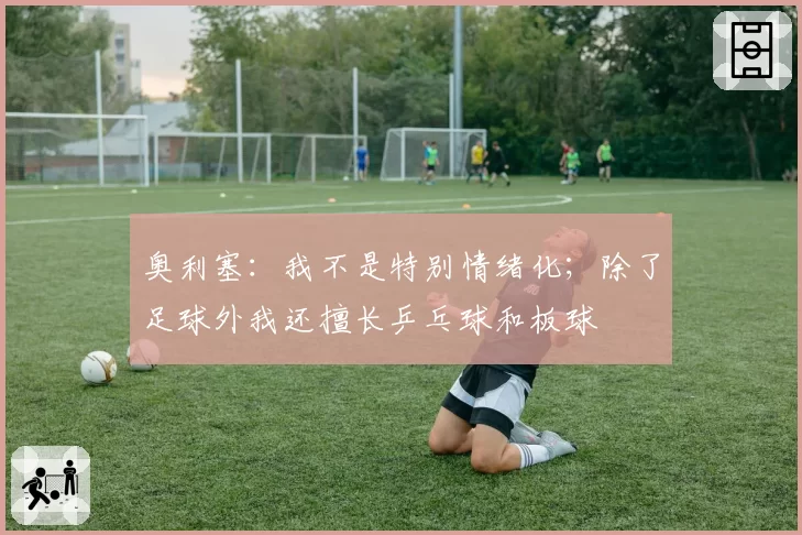 奥利塞：我不是特别情绪化；除了足球外我还擅长乒乓球和板球