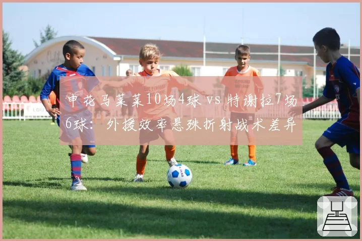 申花马莱莱10场4球 vs 特谢拉7场6球:外援效率悬殊折射战术差异