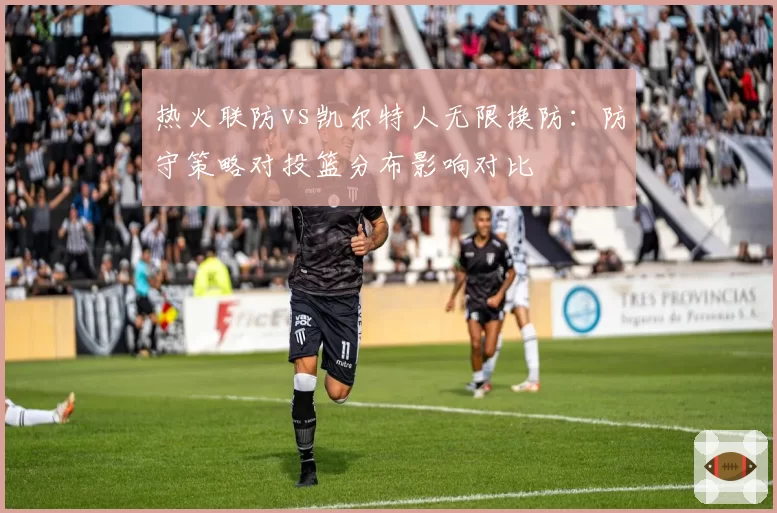 热火联防vs凯尔特人无限换防：防守策略对投篮分布影响对比