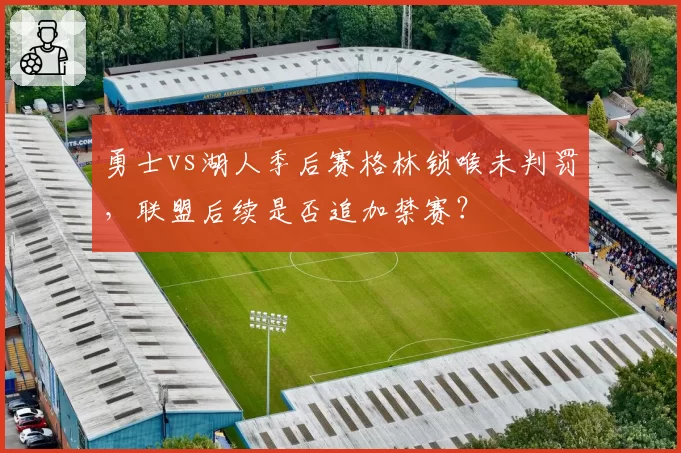 勇士vs湖人季后赛格林锁喉未判罚，联盟后续是否追加禁赛？