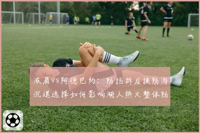 浓眉vs阿德巴约:防挡拆后换防与沉退选择如何影响湖人热火整体防守