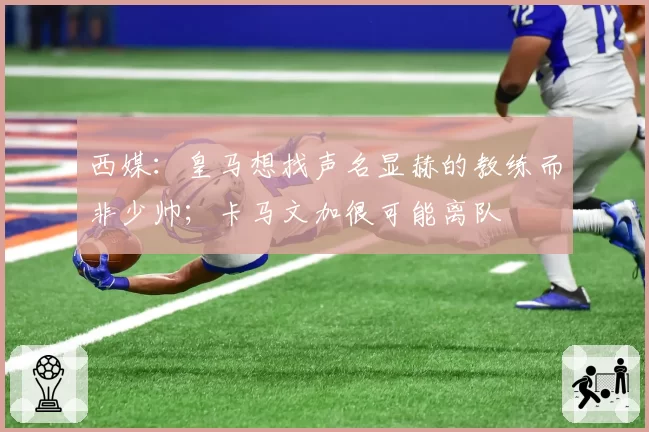 西媒：皇马想找声名显赫的教练而非少帅；卡马文加很可能离队