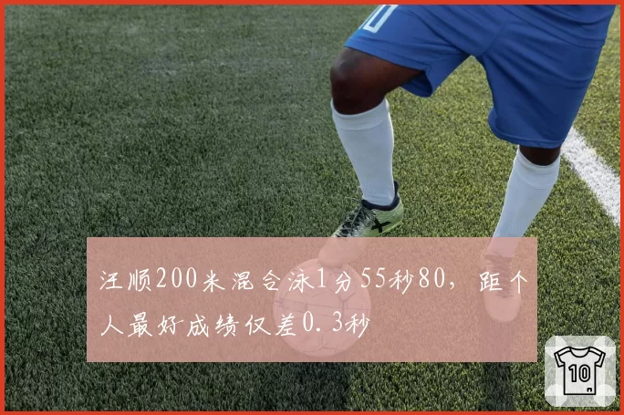 汪顺200米混合泳1分55秒80,距个人最好成绩仅差0.3秒