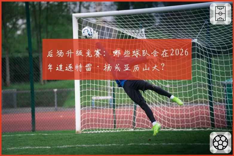 后场升级竞赛:哪些球队会在2026年追逐特雷·杨或亚历山大?