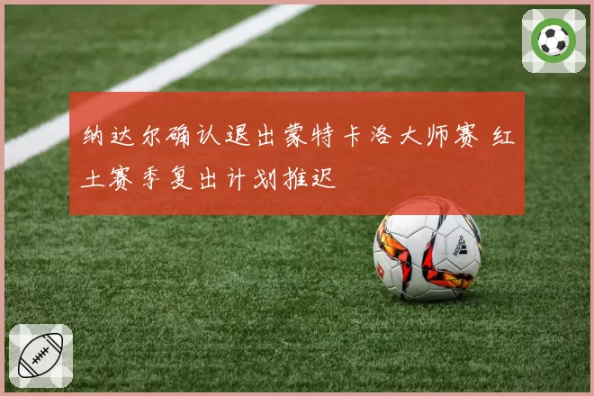 纳达尔确认退出蒙特卡洛大师赛 红土赛季复出计划推迟