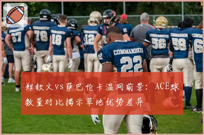 郑钦文vs萨巴伦卡温网前景:ACE球数量对比揭示草地优势差异