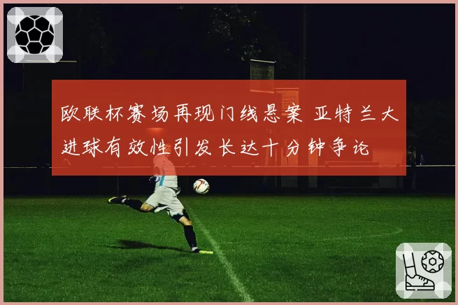 欧联杯赛场再现门线悬案 亚特兰大进球有效性引发长达十分钟争论