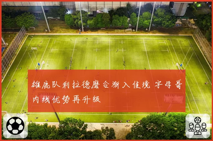 雄鹿队利拉德磨合渐入佳境 字母哥内线优势再升级
