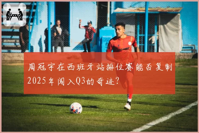 周冠宇在西班牙站排位赛能否复制2025年闯入Q3的奇迹？
