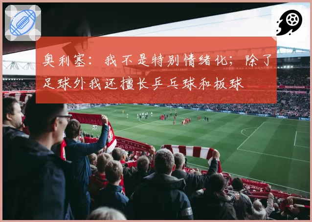 奥利塞：我不是特别情绪化；除了足球外我还擅长乒乓球和板球