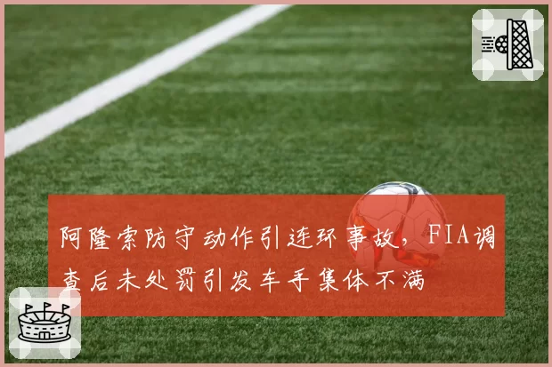 阿隆索防守动作引连环事故,FIA调查后未处罚引发车手集体不满