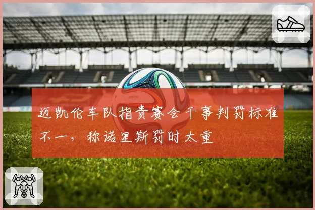 迈凯伦车队指责赛会干事判罚标准不一,称诺里斯罚时太重