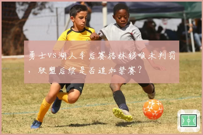 勇士vs湖人季后赛格林锁喉未判罚，联盟后续是否追加禁赛？