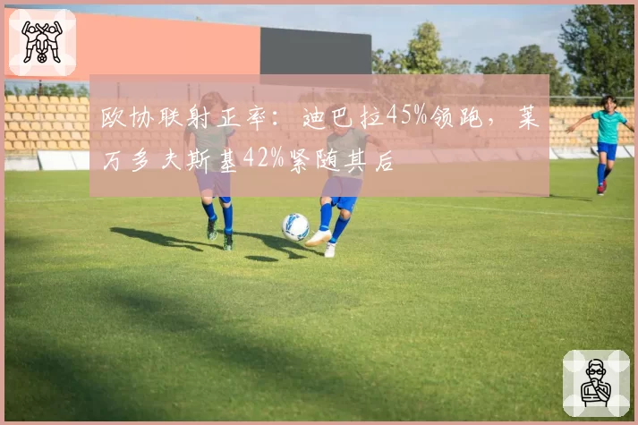 欧协联射正率：迪巴拉45%领跑，莱万多夫斯基42%紧随其后