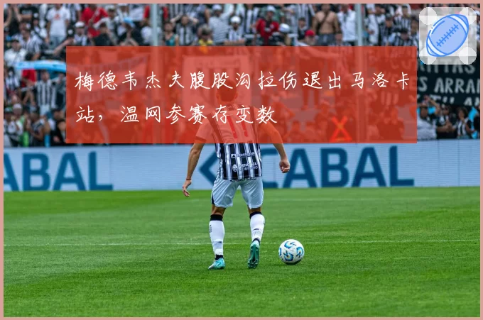 梅德韦杰夫腹股沟拉伤退出马洛卡站,温网参赛存变数