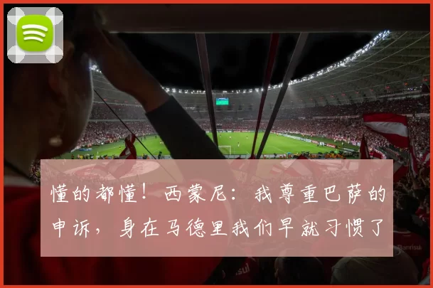 懂的都懂!西蒙尼:我尊重巴萨的申诉,身在马德里我们早就习惯了