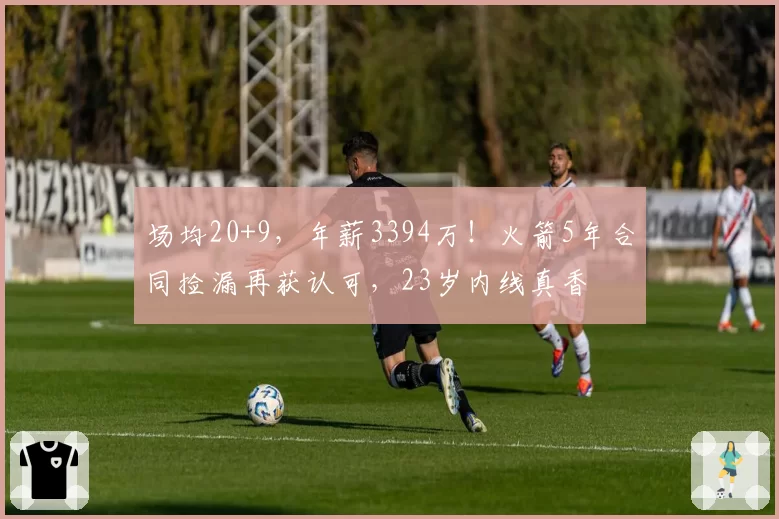 场均20+9，年薪3394万！火箭5年合同捡漏再获认可，23岁内线真香
